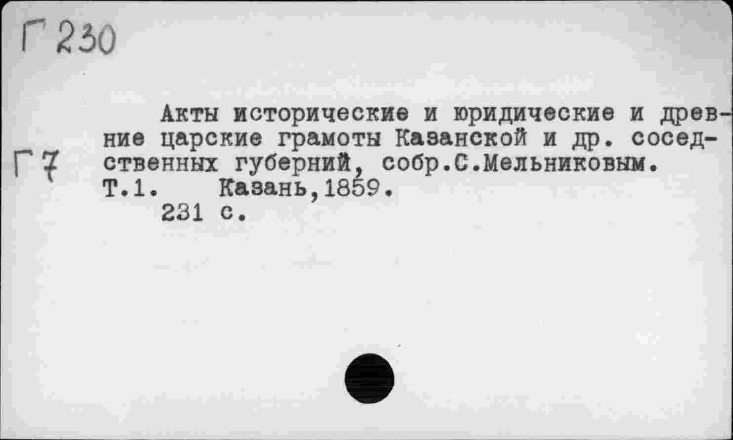 ﻿Г 250
Акты исторические и юридические и древ ние царские грамоты Каванской и др. сосед-Г 7 ственных губерний, собр.С.Мельниковым.
Т.1. Казань,1859.
231 с.